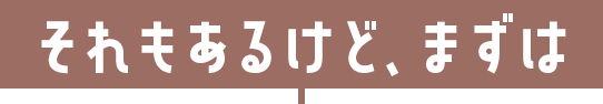 それもあるけど、まずは