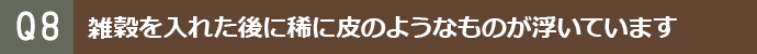 雑穀を入れた後にまれに皮のようなものが浮いています。